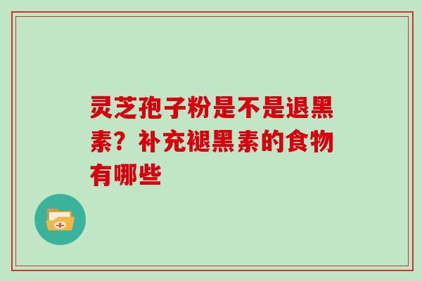 灵芝孢子粉是不是退黑素?补充褪黑素的食物有哪些 灵芝孢子粉是不是退黑素?补充褪黑素的食物有哪些