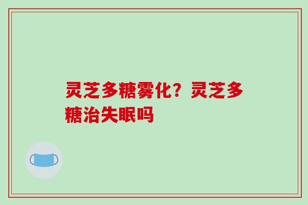 灵芝多糖雾化？灵芝多糖吗