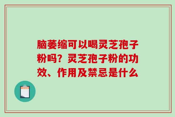 脑萎缩可以喝灵芝孢子粉吗？灵芝孢子粉的功效、作用及禁忌是什么
