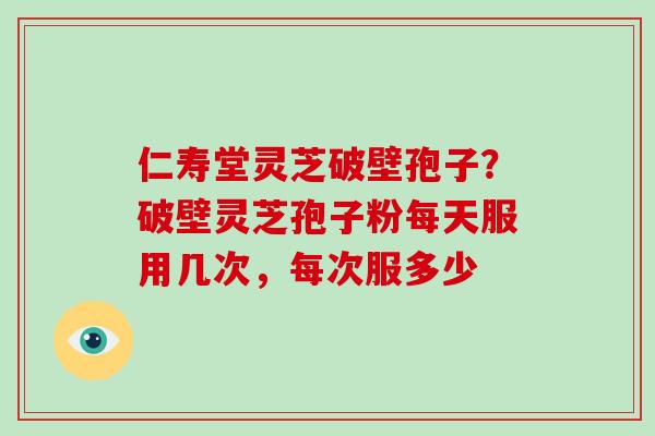 仁寿堂灵芝破壁孢子?破壁灵芝孢子粉每天服用几次,每次服多少 仁寿堂灵芝破壁孢子?破壁灵芝孢子粉每天服用几次,每次服多少