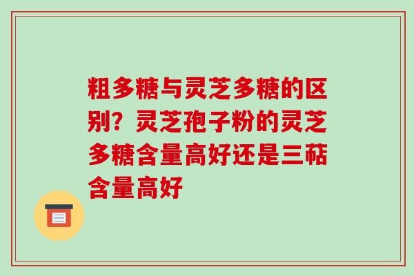 粗多糖与灵芝多糖的区别？灵芝孢子粉的灵芝多糖含量高好还是三萜含量高好