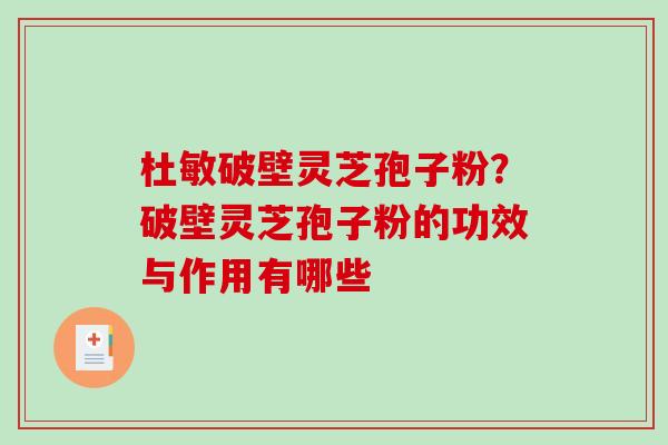 杜敏破壁灵芝孢子粉？破壁灵芝孢子粉的功效与作用有哪些
