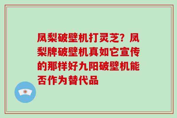 凤梨破壁机打灵芝?凤梨牌破壁机真如它宣传的那样好九阳破壁机能否作为替代品 凤梨破壁机打灵芝?凤梨牌破壁机真如它宣传的那样好九阳破壁机能否作为替代品