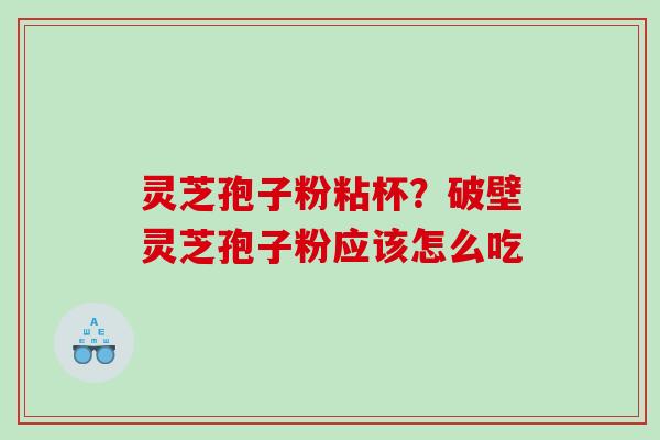 灵芝孢子粉粘杯?破壁灵芝孢子粉应该怎么吃 灵芝孢子粉粘杯?破壁灵芝孢子粉应该怎么吃