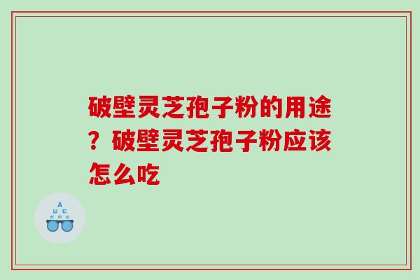 破壁灵芝孢子粉的用途？破壁灵芝孢子粉应该怎么吃