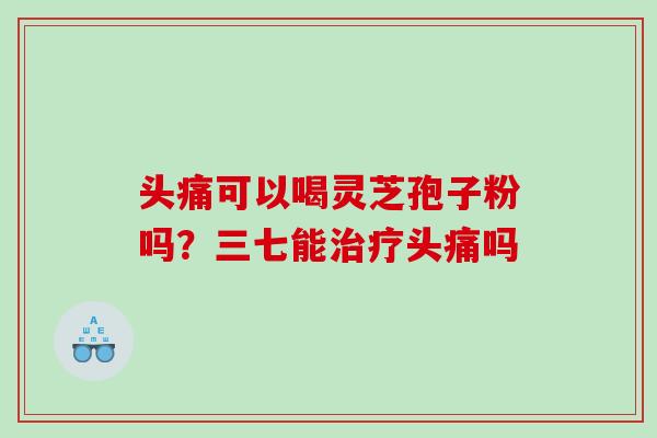 头痛可以喝灵芝孢子粉吗？三七能治疗头痛吗