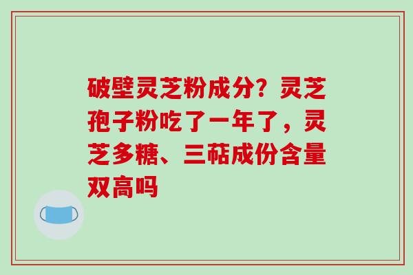 破壁灵芝粉成分?灵芝孢子粉吃了一年了,灵芝多糖、三萜成份含量双高吗 破壁灵芝粉成分?灵芝孢子粉吃了一年了,灵芝多糖、三萜成份含量双高吗