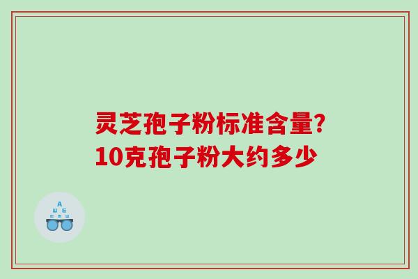 灵芝孢子粉标准含量？10克孢子粉大约多少