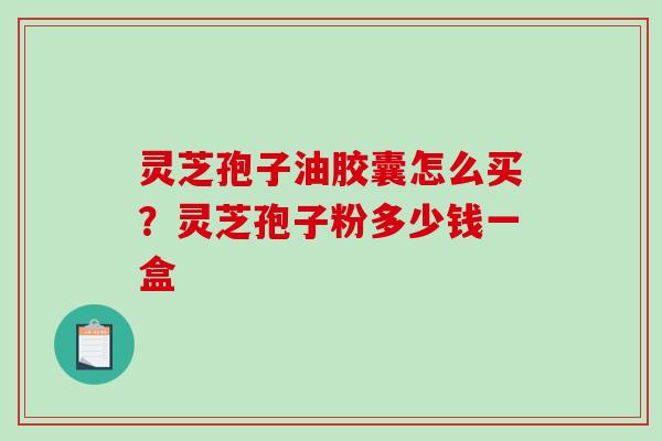灵芝孢子油胶囊怎么买?灵芝孢子粉多少钱一盒 灵芝孢子油胶囊怎么买?灵芝孢子粉多少钱一盒
