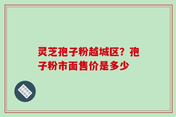 灵芝孢子粉越城区？孢子粉市面售价是多少