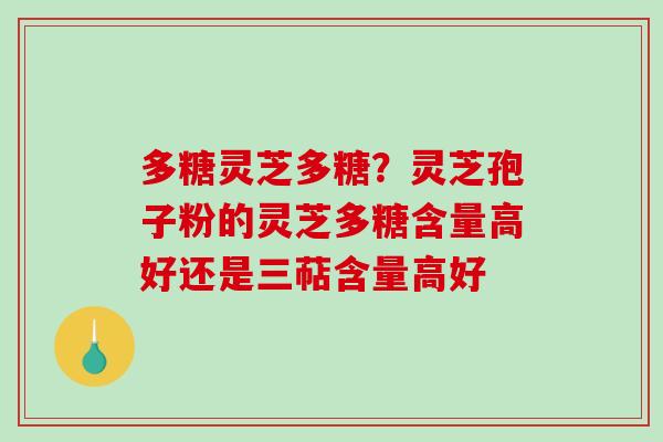 多糖灵芝多糖?灵芝孢子粉的灵芝多糖含量高好还是三萜含量高好 多糖灵芝多糖?灵芝孢子粉的灵芝多糖含量高好还是三萜含量高好