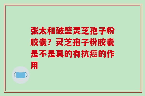 张太和破壁灵芝孢子粉胶囊?灵芝孢子粉胶囊是不是真的有抗的作用 张太和破壁灵芝孢子粉胶囊?灵芝孢子粉胶囊是不是真的有抗的作用