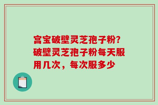 宫宝破壁灵芝孢子粉？破壁灵芝孢子粉每天服用几次，每次服多少