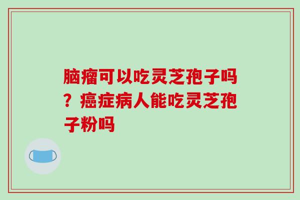 脑瘤可以吃灵芝孢子吗？癌症病人能吃灵芝孢子粉吗