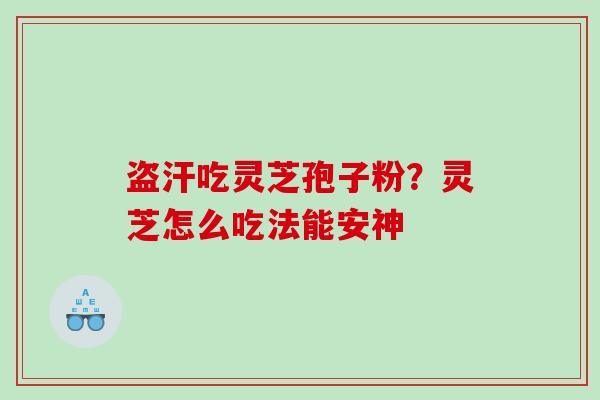 盗汗吃灵芝孢子粉？灵芝怎么吃法能安神