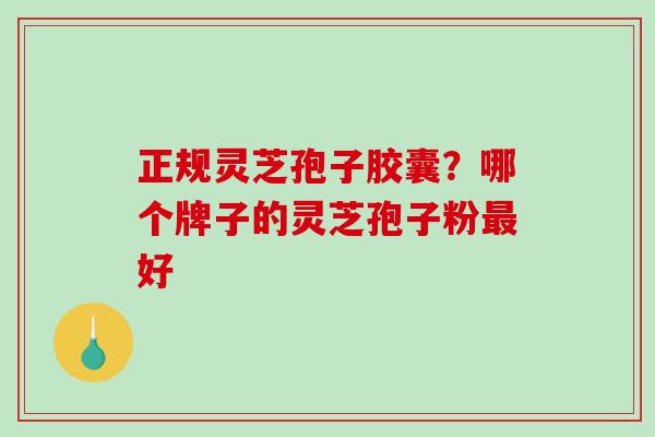 正规灵芝孢子胶囊?哪个牌子的灵芝孢子粉好 正规灵芝孢子胶囊?哪个牌子的灵芝孢子粉好