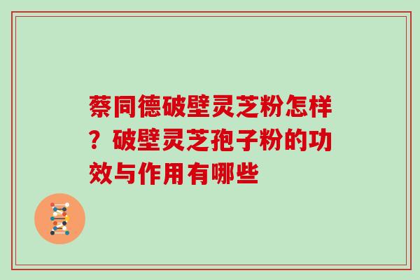 蔡同德破壁灵芝粉怎样？破壁灵芝孢子粉的功效与作用有哪些