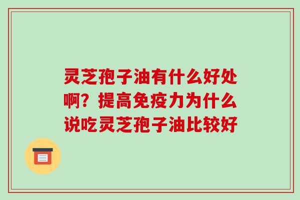 灵芝孢子油有什么好处啊？提高免疫力为什么说吃灵芝孢子油比较好