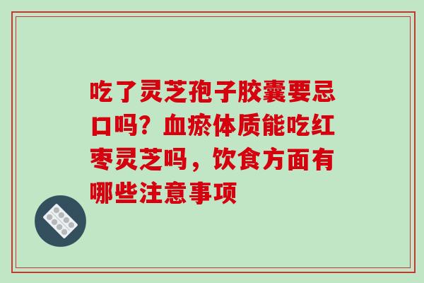 吃了灵芝孢子胶囊要忌口吗？血瘀体质能吃红枣灵芝吗，饮食方面有哪些注意事项