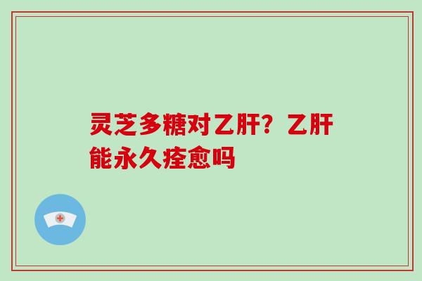 灵芝多糖对乙肝？乙肝能永久痊愈吗