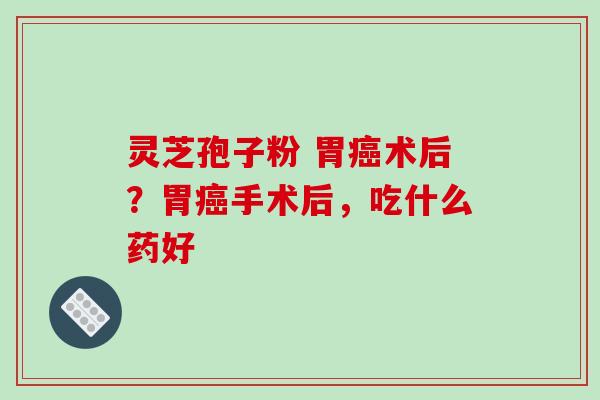 灵芝孢子粉 胃癌术后？胃癌手术后，吃什么药好