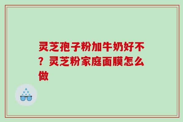 灵芝孢子粉加牛奶好不？灵芝粉家庭面膜怎么做