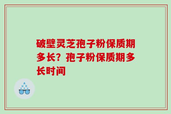 破壁灵芝孢子粉保质期多长?孢子粉保质期多长时间 破壁灵芝孢子粉保质期多长?孢子粉保质期多长时间