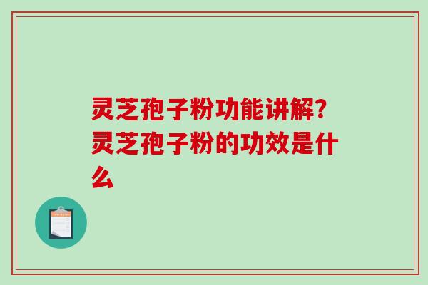 灵芝孢子粉功能讲解？灵芝孢子粉的功效是什么