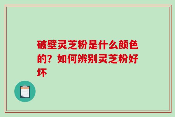 破壁灵芝粉是什么颜色的？如何辨别灵芝粉好坏