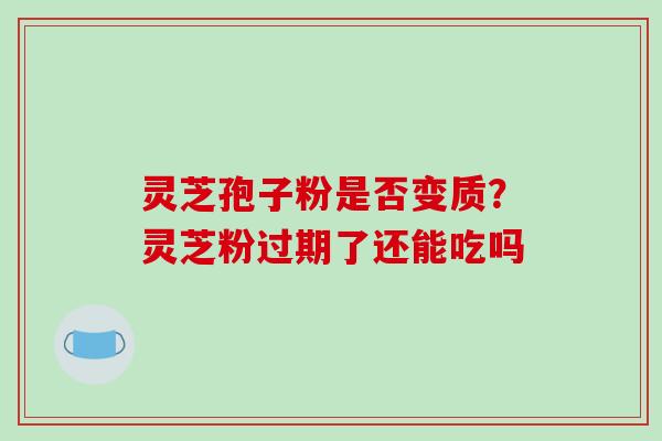 灵芝孢子粉是否变质？灵芝粉过期了还能吃吗