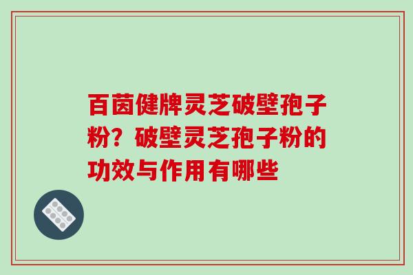 百茵健牌灵芝破壁孢子粉?破壁灵芝孢子粉的功效与作用有哪些 百茵健牌灵芝破壁孢子粉?破壁灵芝孢子粉的功效与作用有哪些