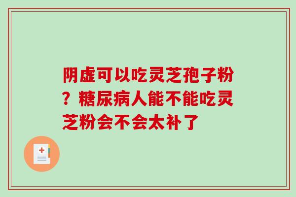 阴虚可以吃灵芝孢子粉？人能不能吃灵芝粉会不会太补了