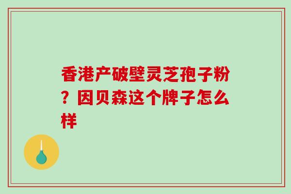 香港产破壁灵芝孢子粉？因贝森这个牌子怎么样