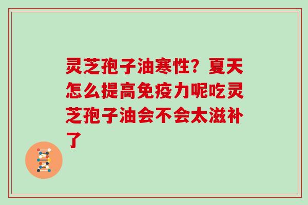 灵芝孢子油寒性?夏天怎么提高免疫力呢吃灵芝孢子油会不会太滋补了 灵芝孢子油寒性?夏天怎么提高免疫力呢吃灵芝孢子油会不会太滋补了