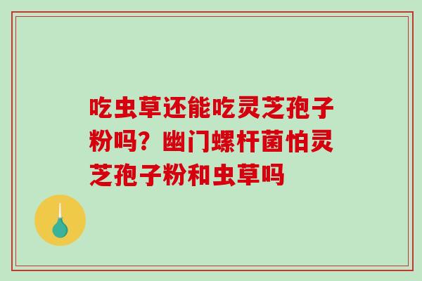 吃虫草还能吃灵芝孢子粉吗?幽门螺杆菌怕灵芝孢子粉和虫草吗 吃虫草还能吃灵芝孢子粉吗?幽门螺杆菌怕灵芝孢子粉和虫草吗