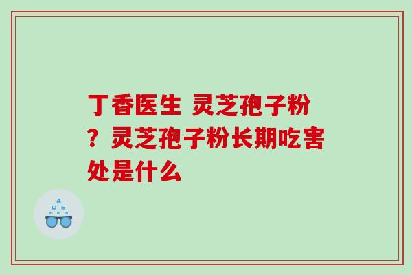 丁香医生 灵芝孢子粉?灵芝孢子粉长期吃害处是什么 丁香医生 灵芝孢子粉?灵芝孢子粉长期吃害处是什么