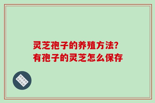 灵芝孢子的养殖方法？有孢子的灵芝怎么保存