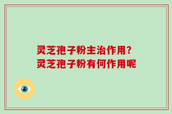灵芝孢子粉主治作用？灵芝孢子粉有何作用呢