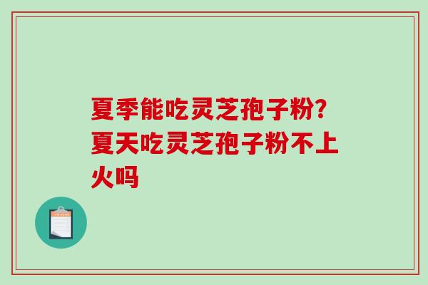 夏季能吃灵芝孢子粉？夏天吃灵芝孢子粉不上火吗