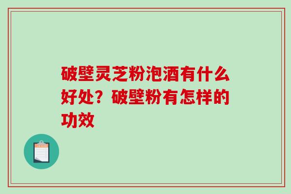 破壁灵芝粉泡酒有什么好处?破壁粉有怎样的功效 破壁灵芝粉泡酒有什么好处?破壁粉有怎样的功效