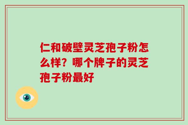 仁和破壁灵芝孢子粉怎么样?哪个牌子的灵芝孢子粉好 仁和破壁灵芝孢子粉怎么样?哪个牌子的灵芝孢子粉好