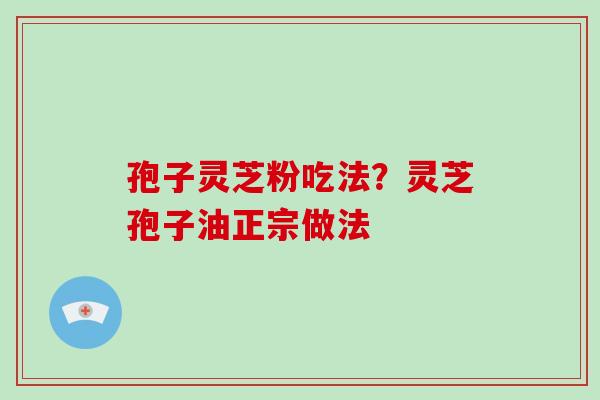 孢子灵芝粉吃法？灵芝孢子油正宗做法