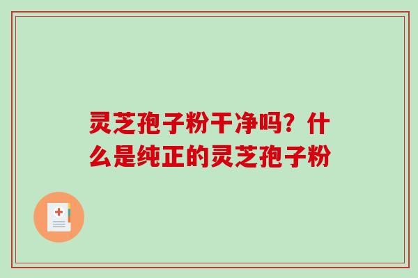 灵芝孢子粉干净吗？什么是纯正的灵芝孢子粉