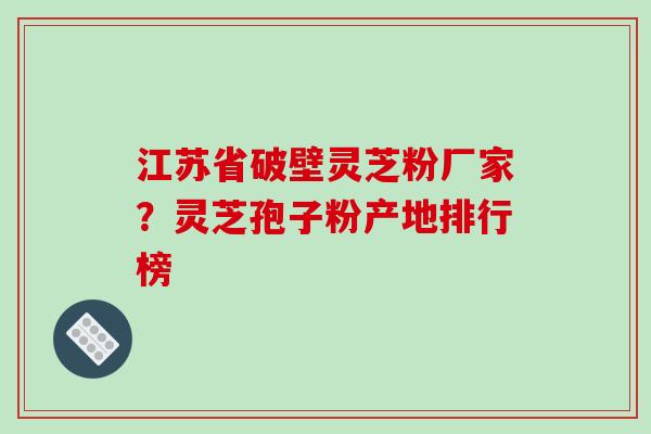 江苏省破壁灵芝粉厂家？灵芝孢子粉产地排行榜