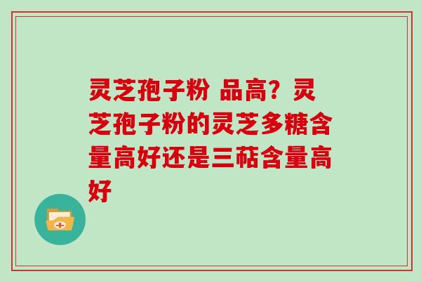 灵芝孢子粉 品高？灵芝孢子粉的灵芝多糖含量高好还是三萜含量高好