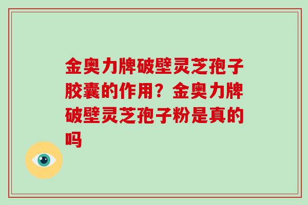 金奥力牌破壁灵芝孢子胶囊的作用?金奥力牌破壁灵芝孢子粉是真的吗 金奥力牌破壁灵芝孢子胶囊的作用?金奥力牌破壁灵芝孢子粉是真的吗