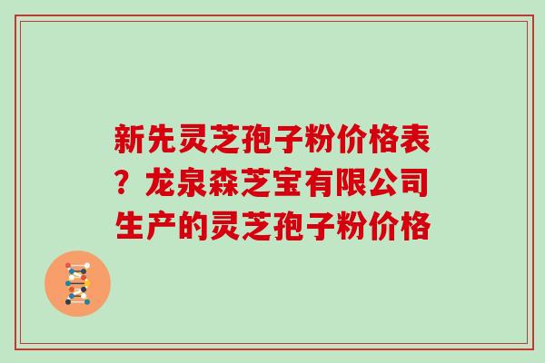 新先灵芝孢子粉价格表？龙泉森芝宝有限公司生产的灵芝孢子粉价格