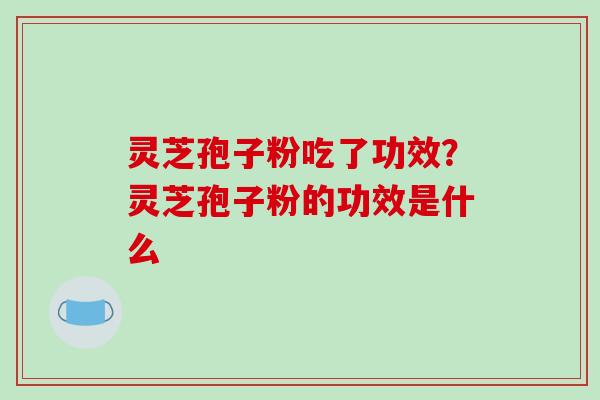 灵芝孢子粉吃了功效?灵芝孢子粉的功效是什么 灵芝孢子粉吃了功效?灵芝孢子粉的功效是什么