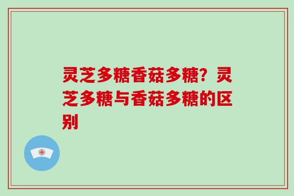 灵芝多糖香菇多糖？灵芝多糖与香菇多糖的区别