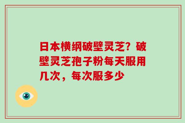 日本横纲破壁灵芝?破壁灵芝孢子粉每天服用几次,每次服多少 日本横纲破壁灵芝?破壁灵芝孢子粉每天服用几次,每次服多少